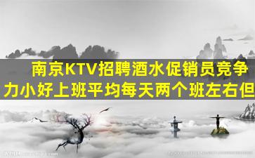 南京KTV招聘酒水促销员竞争力小好上班平均每天两个班左右但